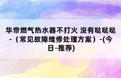 华帝燃气热水器不打火 没有哒哒哒-（常见故障维修处理方案）-(今日-推荐)